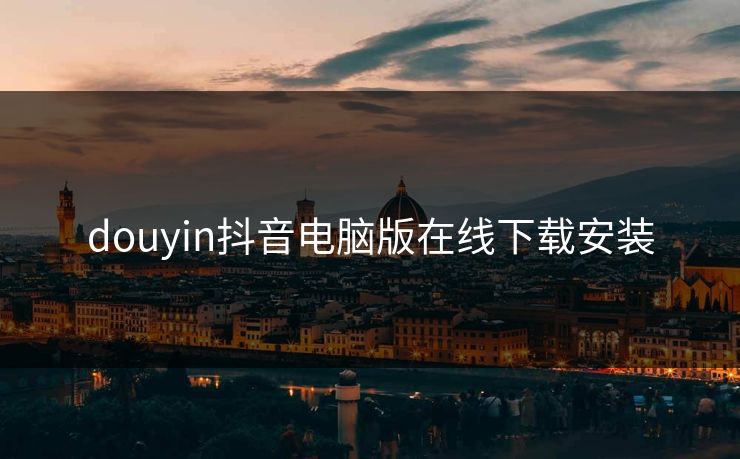 douyin抖音电脑版在线下载安装