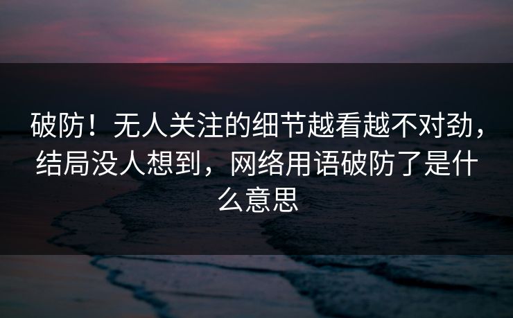 破防！无人关注的细节越看越不对劲，结局没人想到，网络用语破防了是什么意思