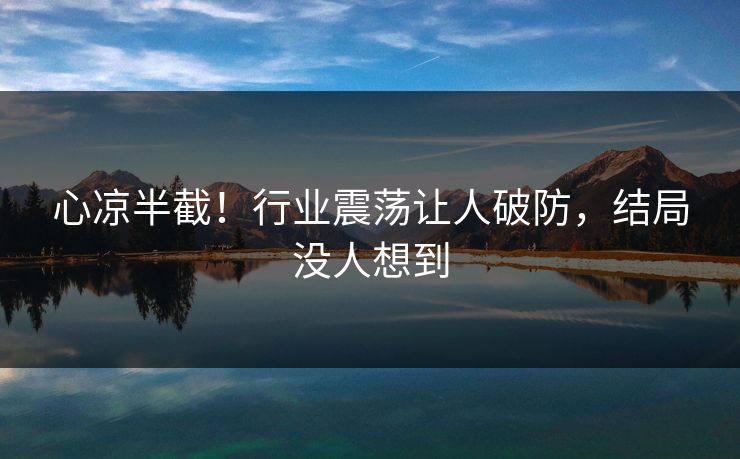 心凉半截！行业震荡让人破防，结局没人想到