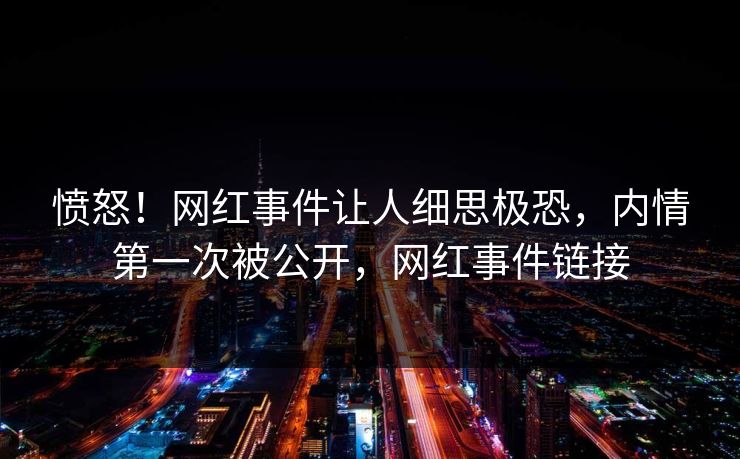 愤怒！网红事件让人细思极恐，内情第一次被公开，网红事件链接