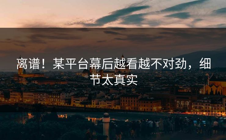 离谱！某平台幕后越看越不对劲，细节太真实