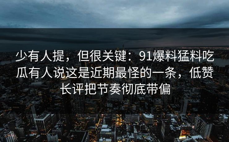 少有人提，但很关键：91爆料猛料吃瓜有人说这是近期最怪的一条，低赞长评把节奏彻底带偏