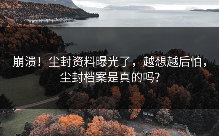 崩溃！尘封资料曝光了，越想越后怕，尘封档案是真的吗?