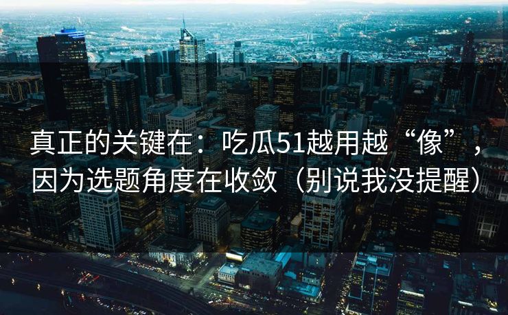 真正的关键在：吃瓜51越用越“像”，因为选题角度在收敛（别说我没提醒）
