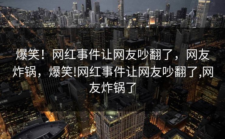 爆笑！网红事件让网友吵翻了，网友炸锅，爆笑!网红事件让网友吵翻了,网友炸锅了