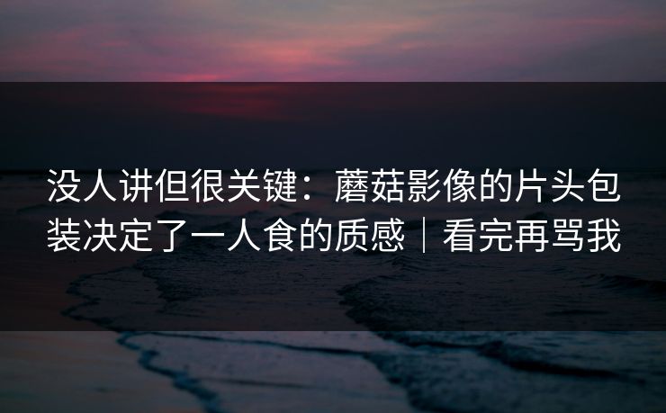 没人讲但很关键：蘑菇影像的片头包装决定了一人食的质感｜看完再骂我