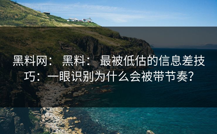 黑料网： 黑料： 最被低估的信息差技巧：一眼识别为什么会被带节奏？