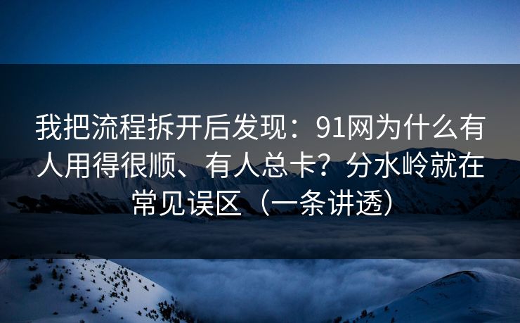 我把流程拆开后发现：91网为什么有人用得很顺、有人总卡？分水岭就在常见误区（一条讲透）
