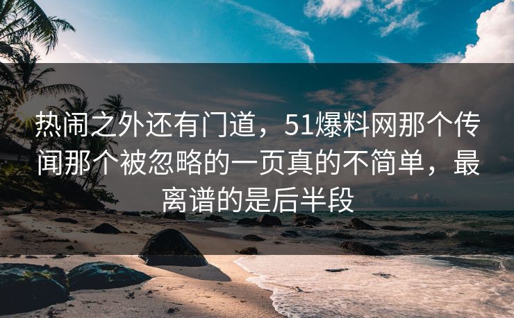 热闹之外还有门道，51爆料网那个传闻那个被忽略的一页真的不简单，最离谱的是后半段