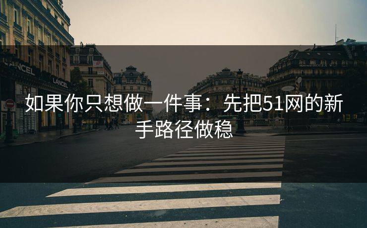 如果你只想做一件事:先把51网的新手路径做稳 如果你只想做一件事:先把51网的新手路径做稳